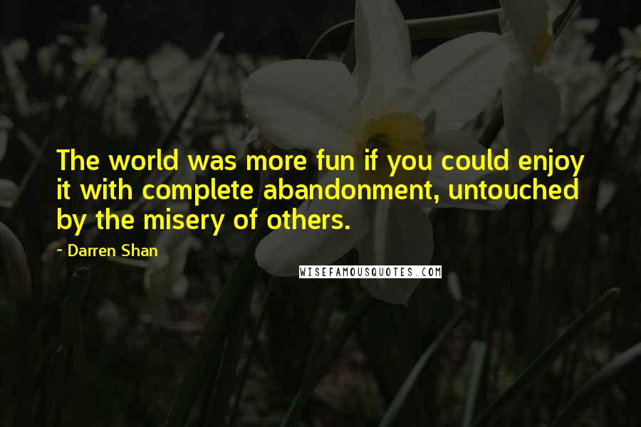 Darren Shan Quotes: The world was more fun if you could enjoy it with complete abandonment, untouched by the misery of others.