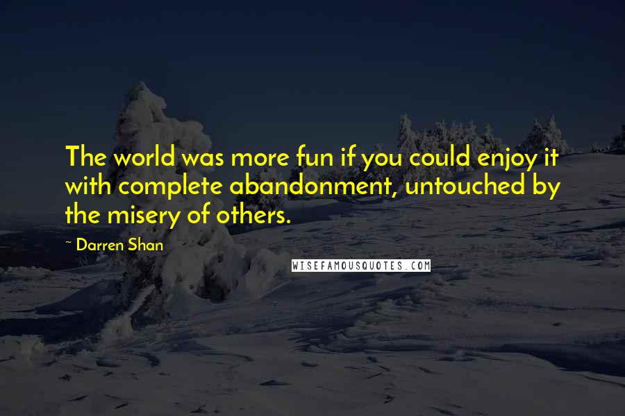 Darren Shan Quotes: The world was more fun if you could enjoy it with complete abandonment, untouched by the misery of others.
