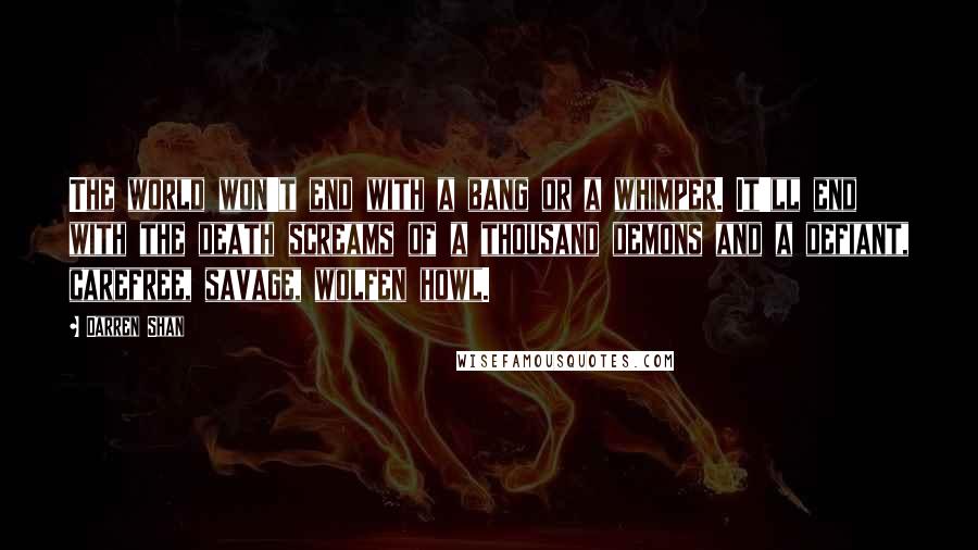 Darren Shan Quotes: The world won't end with a bang or a whimper. It'll end with the death screams of a thousand demons and a defiant, carefree, savage, wolfen howl.