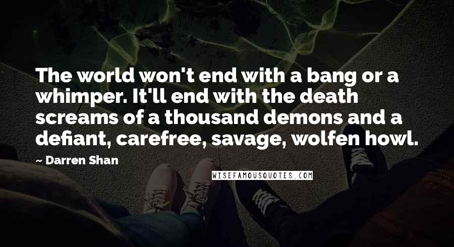 Darren Shan Quotes: The world won't end with a bang or a whimper. It'll end with the death screams of a thousand demons and a defiant, carefree, savage, wolfen howl.
