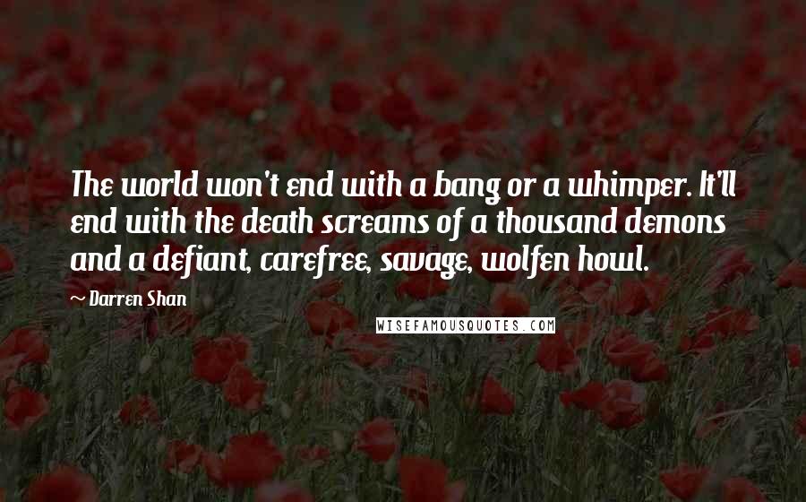 Darren Shan Quotes: The world won't end with a bang or a whimper. It'll end with the death screams of a thousand demons and a defiant, carefree, savage, wolfen howl.