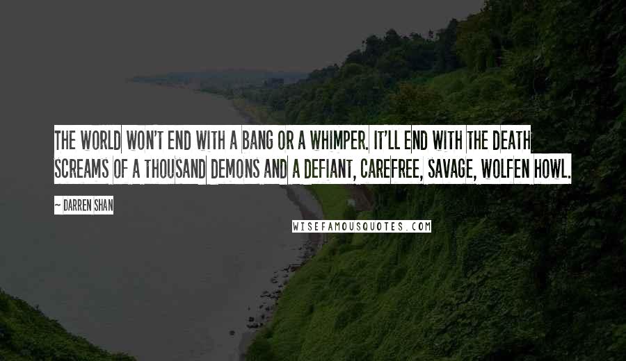 Darren Shan Quotes: The world won't end with a bang or a whimper. It'll end with the death screams of a thousand demons and a defiant, carefree, savage, wolfen howl.