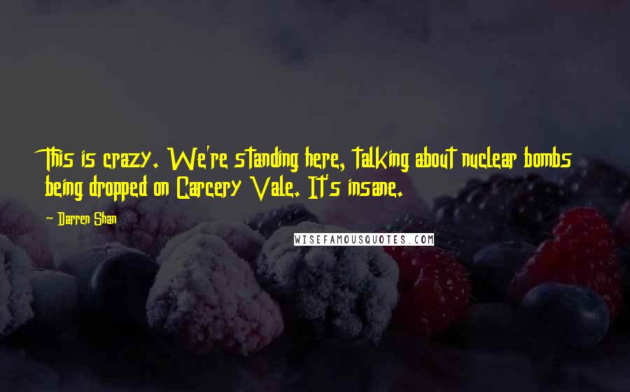 Darren Shan Quotes: This is crazy. We're standing here, talking about nuclear bombs being dropped on Carcery Vale. It's insane.