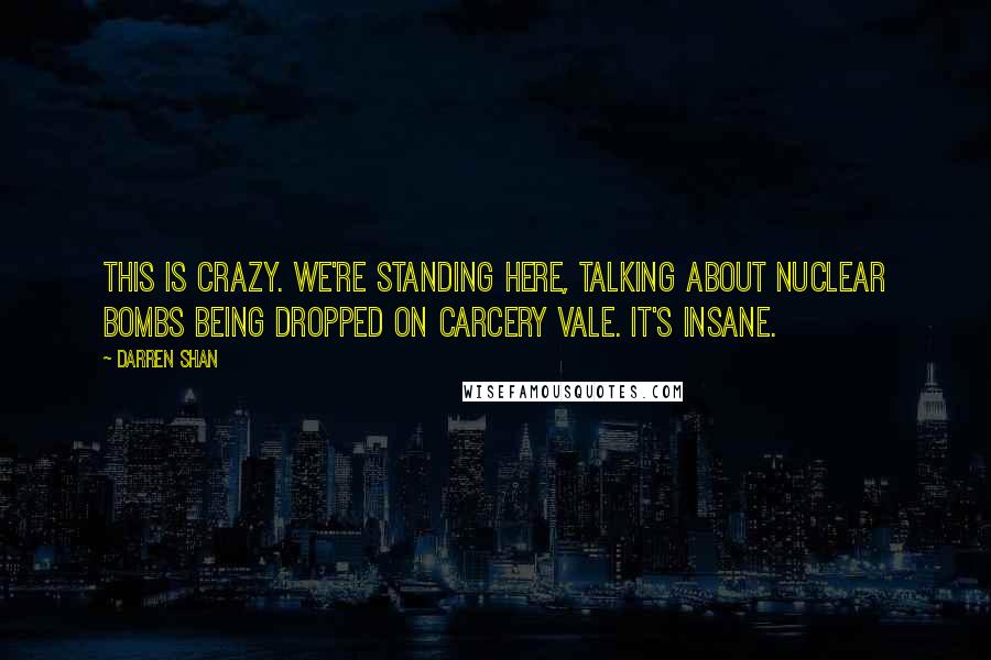 Darren Shan Quotes: This is crazy. We're standing here, talking about nuclear bombs being dropped on Carcery Vale. It's insane.