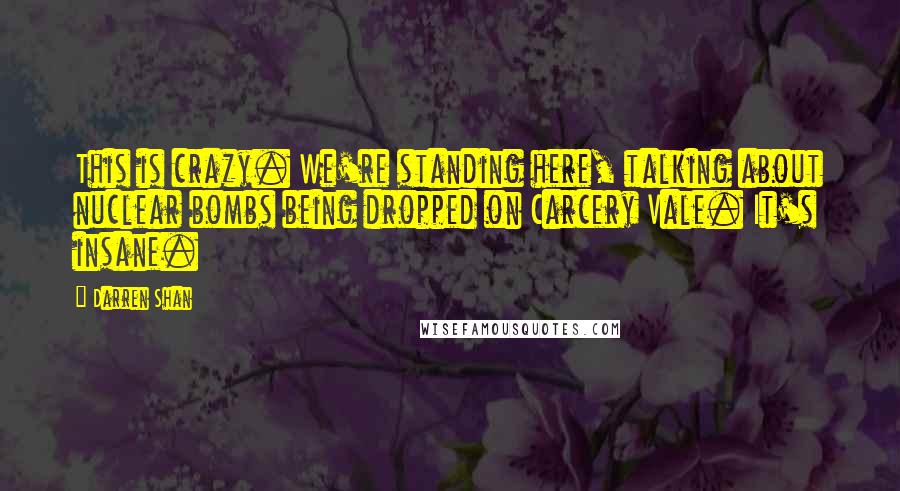 Darren Shan Quotes: This is crazy. We're standing here, talking about nuclear bombs being dropped on Carcery Vale. It's insane.