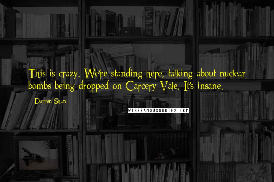 Darren Shan Quotes: This is crazy. We're standing here, talking about nuclear bombs being dropped on Carcery Vale. It's insane.