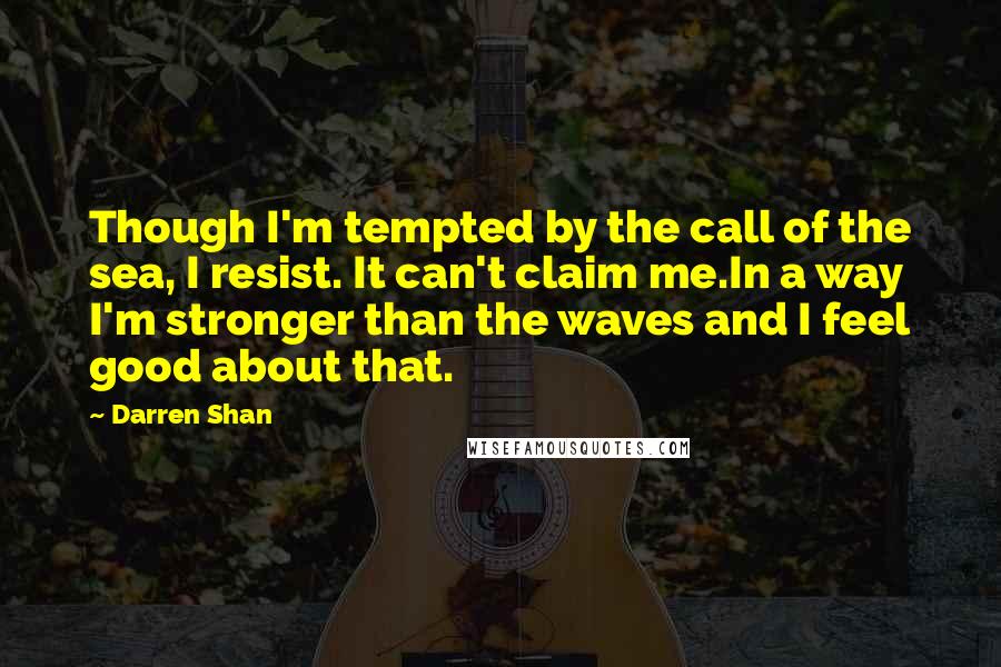 Darren Shan Quotes: Though I'm tempted by the call of the sea, I resist. It can't claim me.In a way I'm stronger than the waves and I feel good about that.