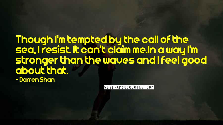 Darren Shan Quotes: Though I'm tempted by the call of the sea, I resist. It can't claim me.In a way I'm stronger than the waves and I feel good about that.