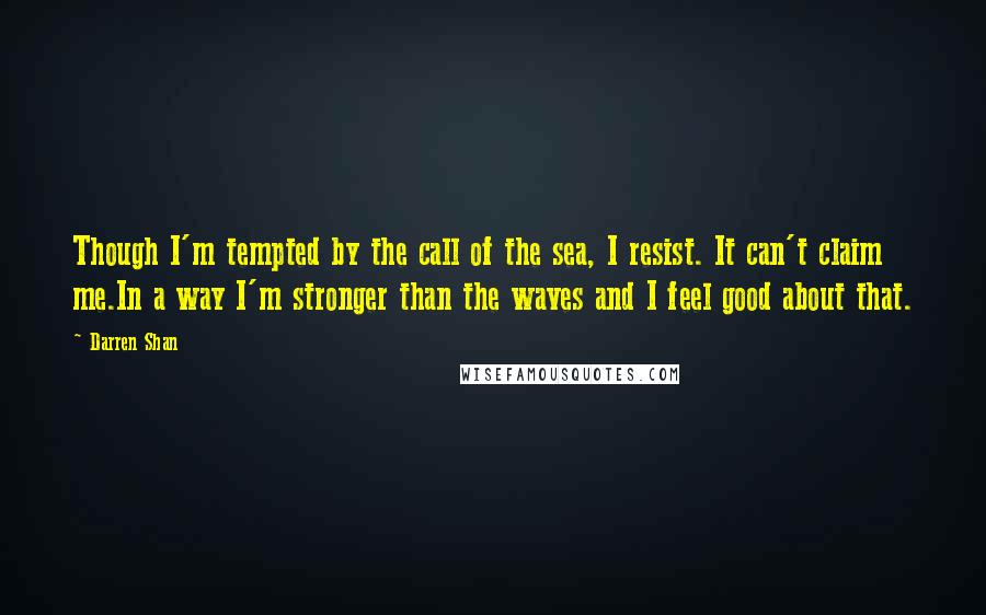 Darren Shan Quotes: Though I'm tempted by the call of the sea, I resist. It can't claim me.In a way I'm stronger than the waves and I feel good about that.