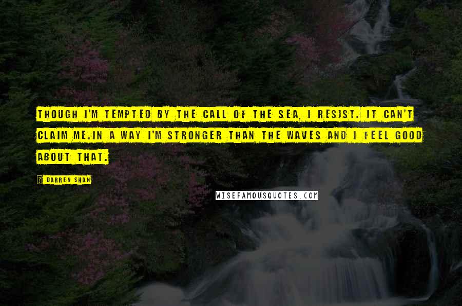 Darren Shan Quotes: Though I'm tempted by the call of the sea, I resist. It can't claim me.In a way I'm stronger than the waves and I feel good about that.