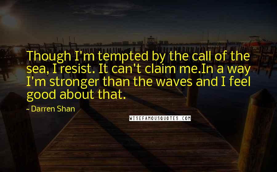 Darren Shan Quotes: Though I'm tempted by the call of the sea, I resist. It can't claim me.In a way I'm stronger than the waves and I feel good about that.