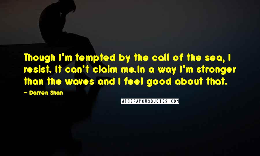 Darren Shan Quotes: Though I'm tempted by the call of the sea, I resist. It can't claim me.In a way I'm stronger than the waves and I feel good about that.