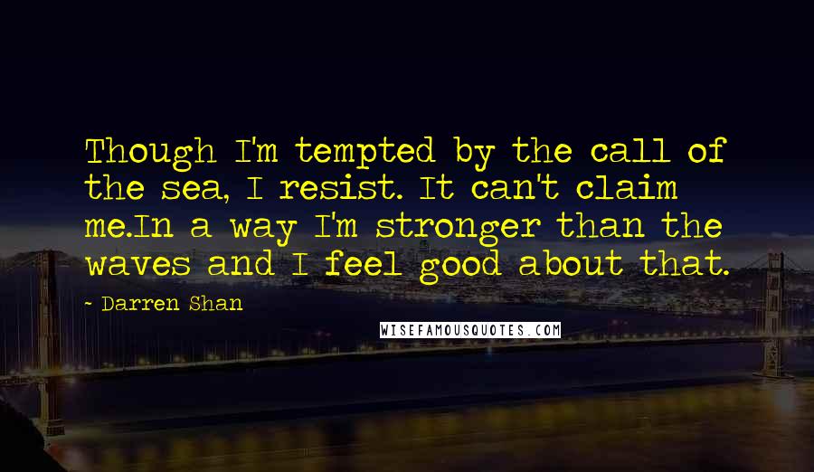 Darren Shan Quotes: Though I'm tempted by the call of the sea, I resist. It can't claim me.In a way I'm stronger than the waves and I feel good about that.