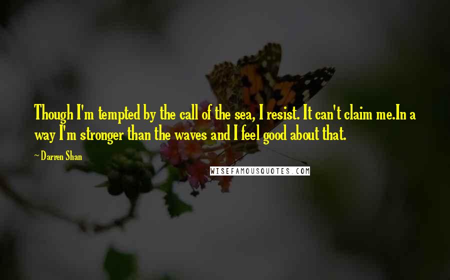 Darren Shan Quotes: Though I'm tempted by the call of the sea, I resist. It can't claim me.In a way I'm stronger than the waves and I feel good about that.