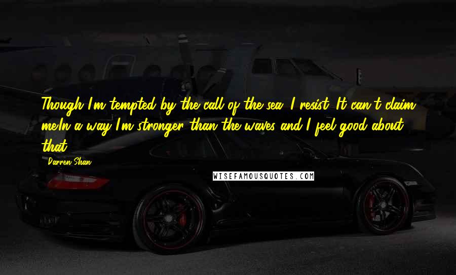 Darren Shan Quotes: Though I'm tempted by the call of the sea, I resist. It can't claim me.In a way I'm stronger than the waves and I feel good about that.