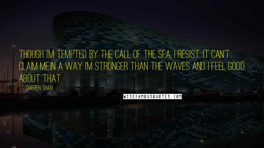 Darren Shan Quotes: Though I'm tempted by the call of the sea, I resist. It can't claim me.In a way I'm stronger than the waves and I feel good about that.