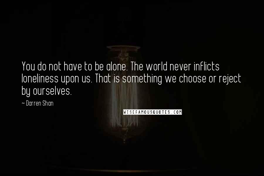 Darren Shan Quotes: You do not have to be alone. The world never inflicts loneliness upon us. That is something we choose or reject by ourselves.