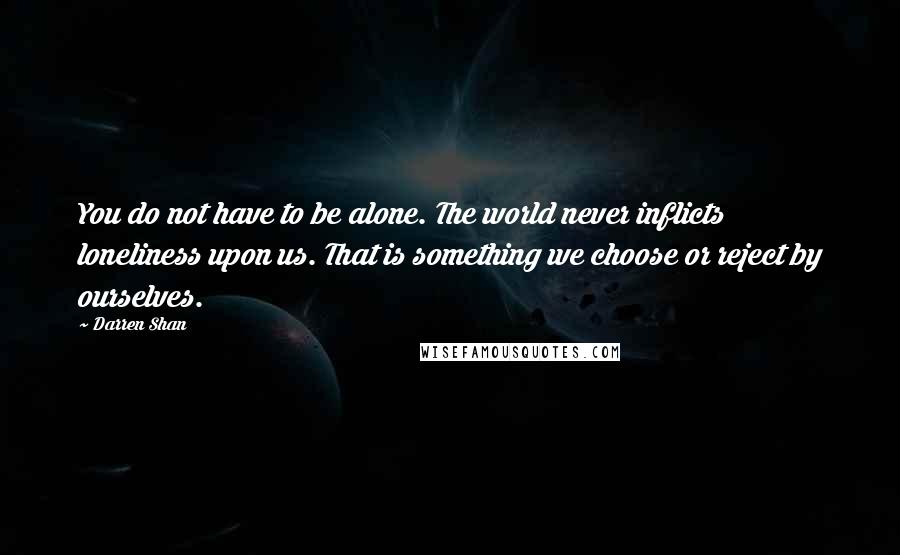 Darren Shan Quotes: You do not have to be alone. The world never inflicts loneliness upon us. That is something we choose or reject by ourselves.