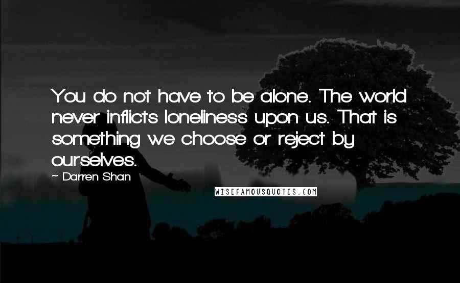 Darren Shan Quotes: You do not have to be alone. The world never inflicts loneliness upon us. That is something we choose or reject by ourselves.
