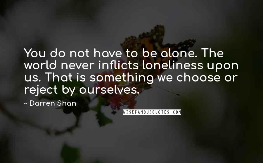 Darren Shan Quotes: You do not have to be alone. The world never inflicts loneliness upon us. That is something we choose or reject by ourselves.