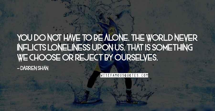 Darren Shan Quotes: You do not have to be alone. The world never inflicts loneliness upon us. That is something we choose or reject by ourselves.