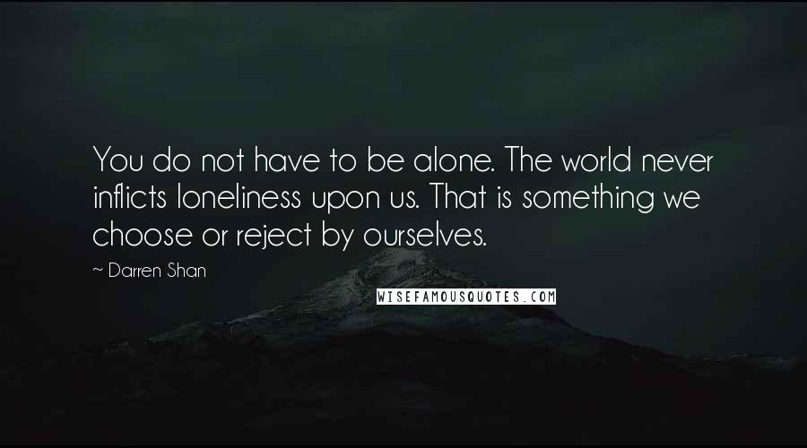 Darren Shan Quotes: You do not have to be alone. The world never inflicts loneliness upon us. That is something we choose or reject by ourselves.