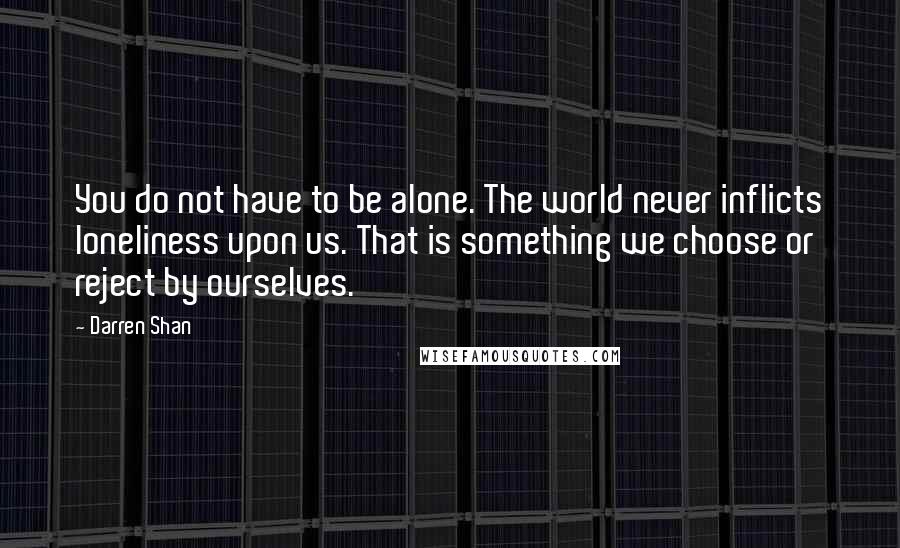 Darren Shan Quotes: You do not have to be alone. The world never inflicts loneliness upon us. That is something we choose or reject by ourselves.