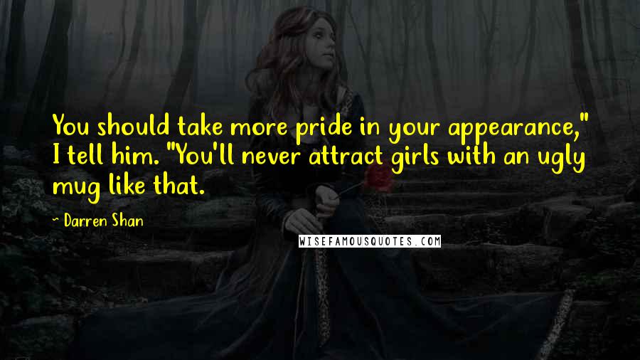 Darren Shan Quotes: You should take more pride in your appearance," I tell him. "You'll never attract girls with an ugly mug like that.