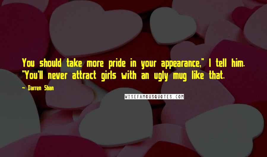 Darren Shan Quotes: You should take more pride in your appearance," I tell him. "You'll never attract girls with an ugly mug like that.