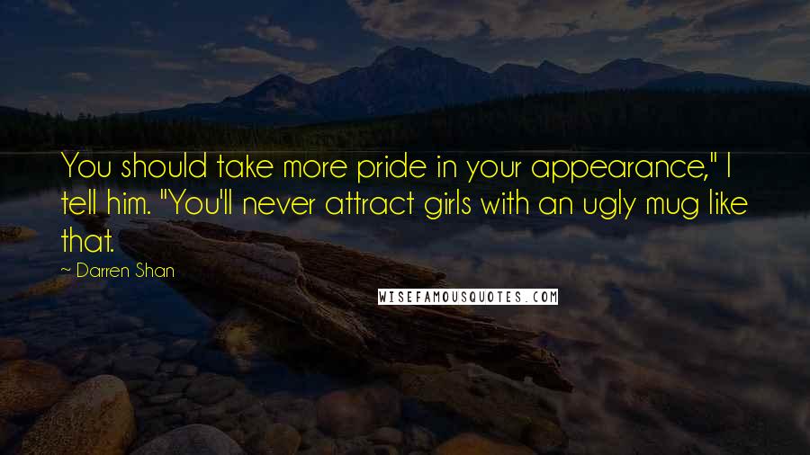 Darren Shan Quotes: You should take more pride in your appearance," I tell him. "You'll never attract girls with an ugly mug like that.