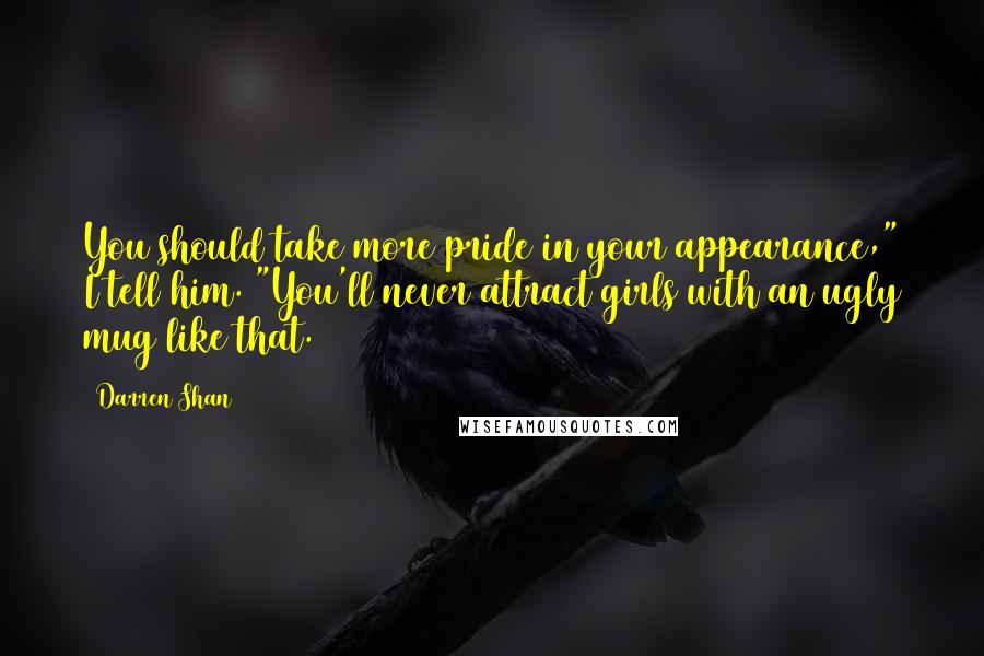 Darren Shan Quotes: You should take more pride in your appearance," I tell him. "You'll never attract girls with an ugly mug like that.