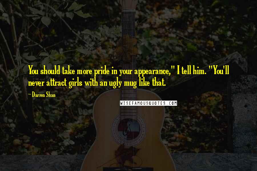 Darren Shan Quotes: You should take more pride in your appearance," I tell him. "You'll never attract girls with an ugly mug like that.