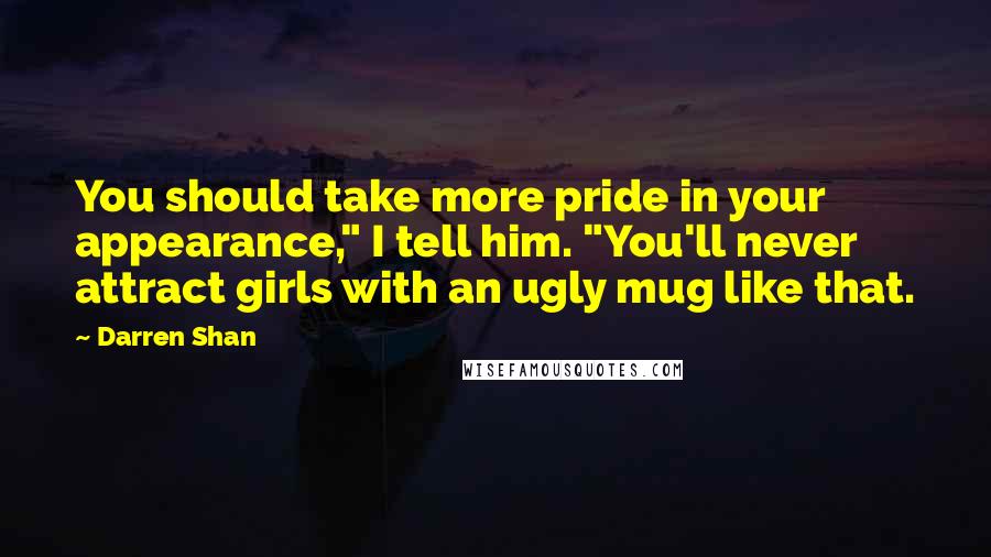 Darren Shan Quotes: You should take more pride in your appearance," I tell him. "You'll never attract girls with an ugly mug like that.