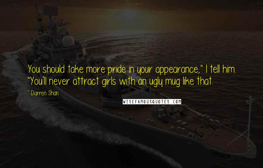 Darren Shan Quotes: You should take more pride in your appearance," I tell him. "You'll never attract girls with an ugly mug like that.