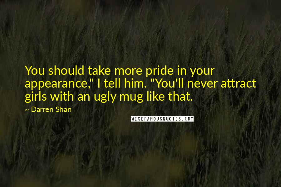 Darren Shan Quotes: You should take more pride in your appearance," I tell him. "You'll never attract girls with an ugly mug like that.