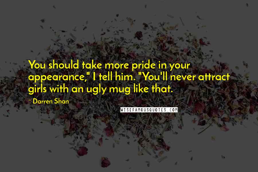 Darren Shan Quotes: You should take more pride in your appearance," I tell him. "You'll never attract girls with an ugly mug like that.