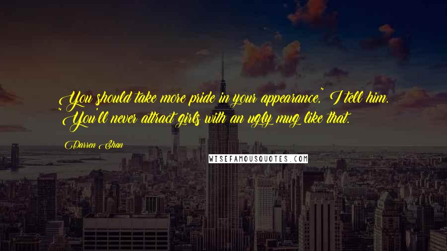 Darren Shan Quotes: You should take more pride in your appearance," I tell him. "You'll never attract girls with an ugly mug like that.