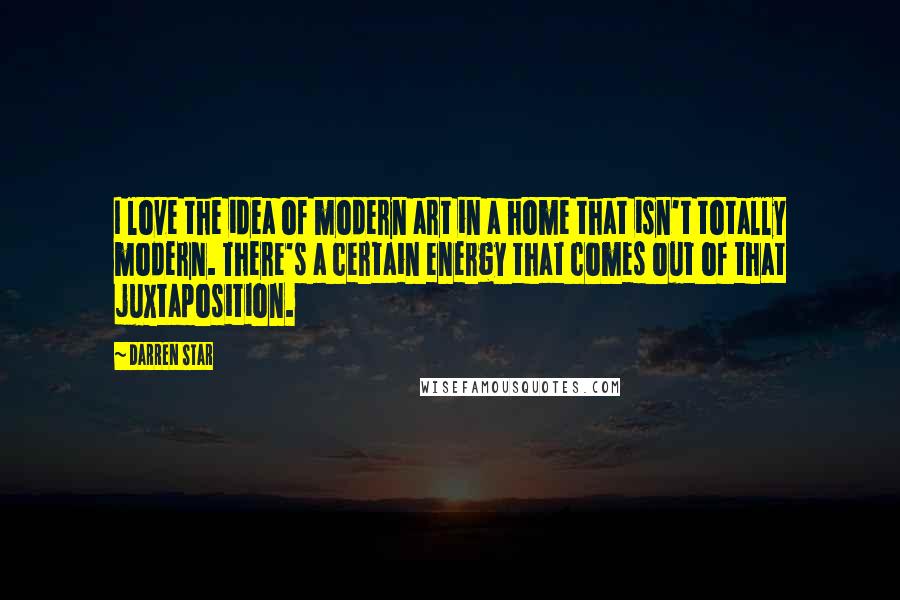 Darren Star Quotes: I love the idea of modern art in a home that isn't totally modern. There's a certain energy that comes out of that juxtaposition.