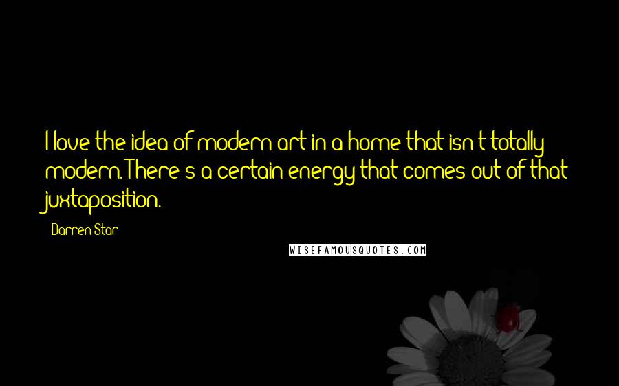 Darren Star Quotes: I love the idea of modern art in a home that isn't totally modern. There's a certain energy that comes out of that juxtaposition.