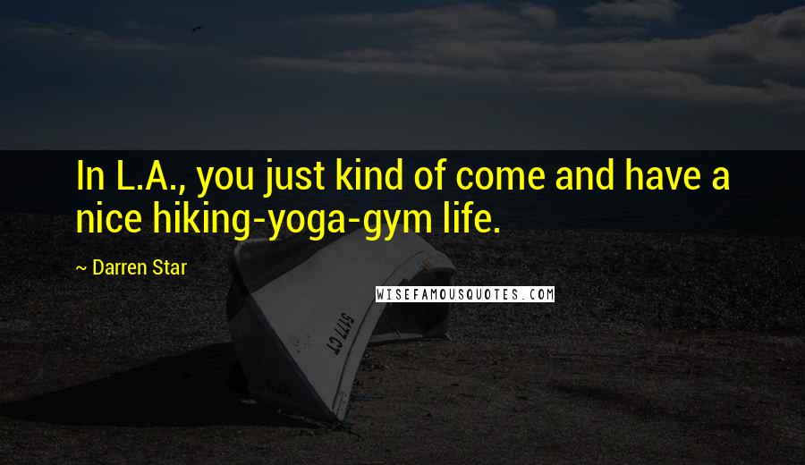 Darren Star Quotes: In L.A., you just kind of come and have a nice hiking-yoga-gym life.