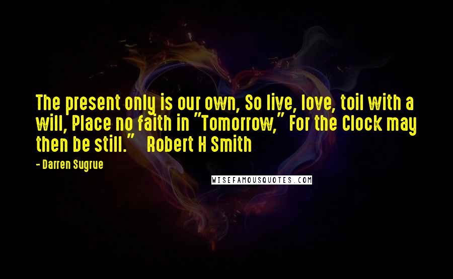 Darren Sugrue Quotes: The present only is our own, So live, love, toil with a will, Place no faith in "Tomorrow," For the Clock may then be still." Robert H Smith