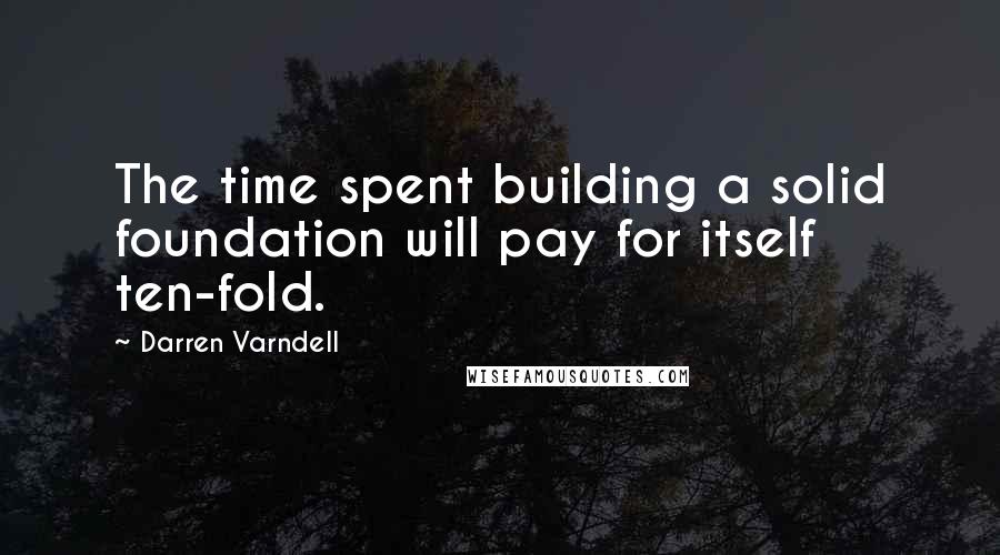 Darren Varndell Quotes: The time spent building a solid foundation will pay for itself ten-fold.