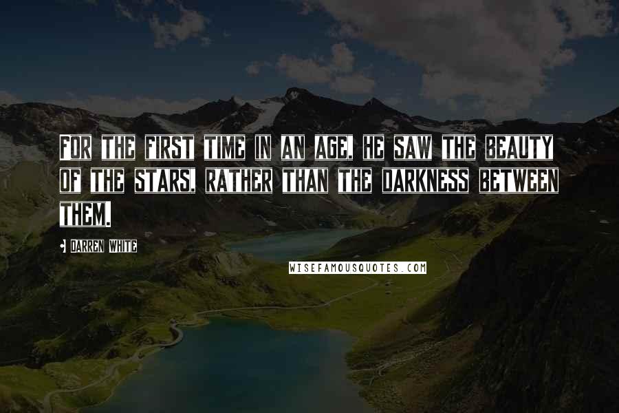 Darren White Quotes: For the first time in an age, he saw the beauty of the stars, rather than the darkness between them.