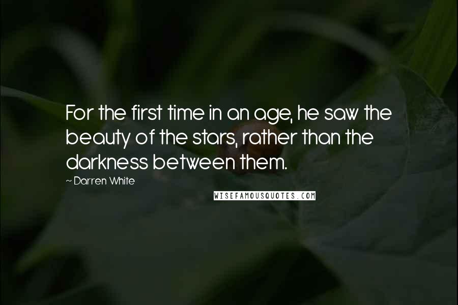 Darren White Quotes: For the first time in an age, he saw the beauty of the stars, rather than the darkness between them.