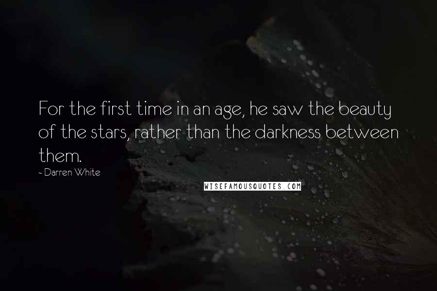 Darren White Quotes: For the first time in an age, he saw the beauty of the stars, rather than the darkness between them.