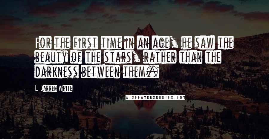 Darren White Quotes: For the first time in an age, he saw the beauty of the stars, rather than the darkness between them.