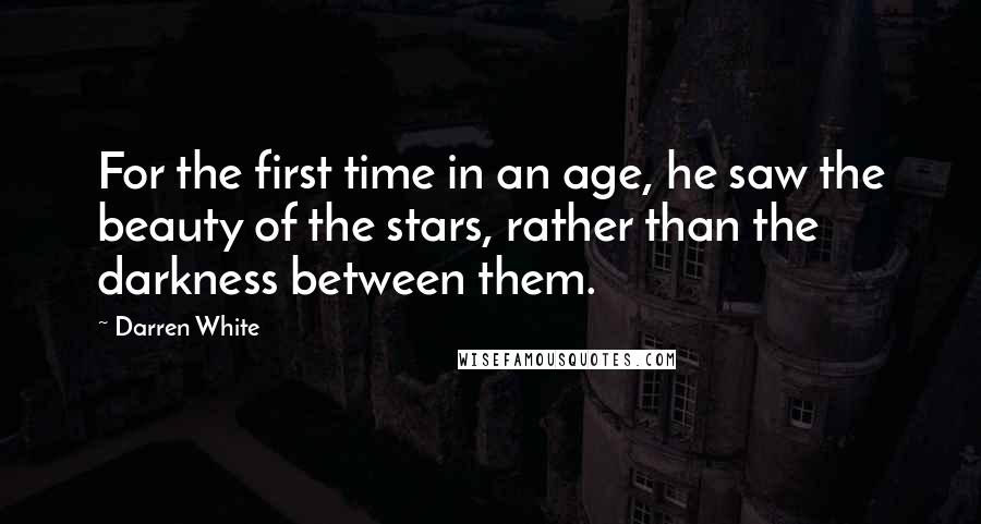 Darren White Quotes: For the first time in an age, he saw the beauty of the stars, rather than the darkness between them.
