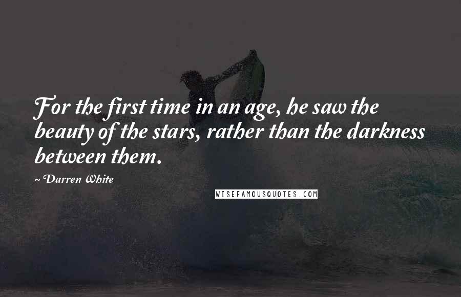 Darren White Quotes: For the first time in an age, he saw the beauty of the stars, rather than the darkness between them.