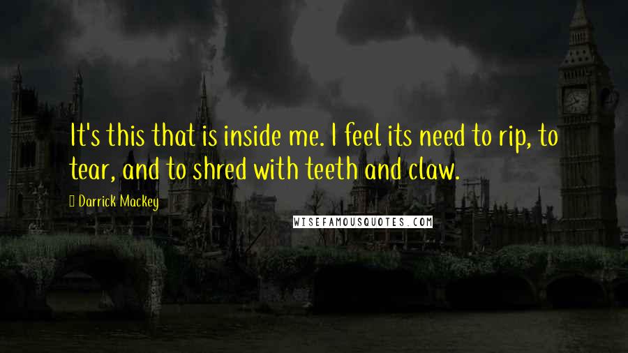 Darrick Mackey Quotes: It's this that is inside me. I feel its need to rip, to tear, and to shred with teeth and claw.