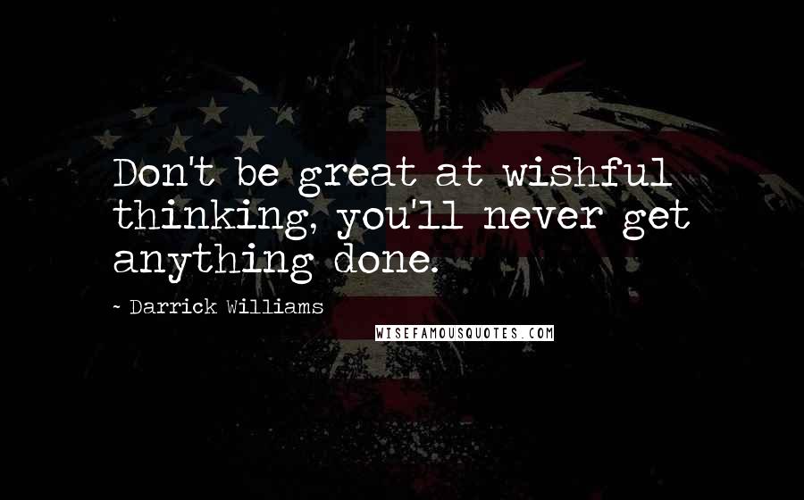 Darrick Williams Quotes: Don't be great at wishful thinking, you'll never get anything done.